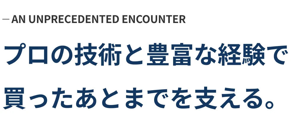 プロの技術と豊富な経験で買ったあとまでを支える。